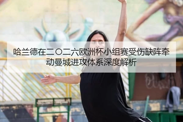 哈兰德在二〇二六欧洲杯小组赛受伤缺阵牵动曼城进攻体系深度解析