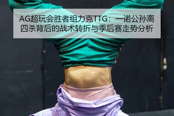 AG超玩会胜者组力克TTG：一诺公孙离四杀背后的战术转折与季后赛走势分析