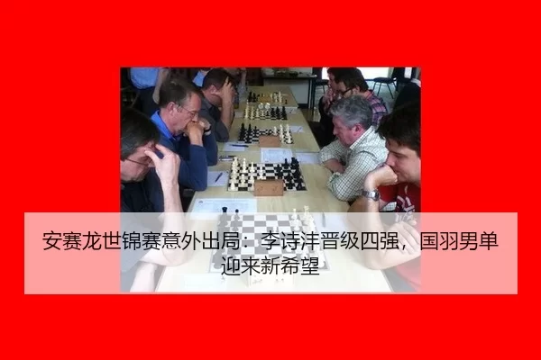 安赛龙世锦赛意外出局：李诗沣晋级四强，国羽男单迎来新希望